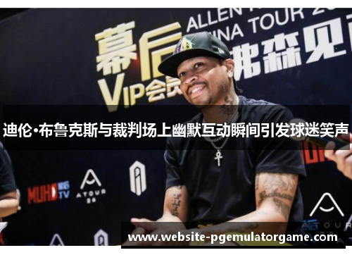 迪伦·布鲁克斯与裁判场上幽默互动瞬间引发球迷笑声