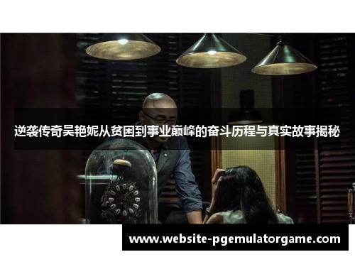 逆袭传奇吴艳妮从贫困到事业巅峰的奋斗历程与真实故事揭秘