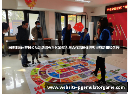 通过球场比赛日公益活动增强社区凝聚力与合作精神促进邻里互动和和谐共生