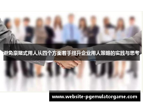 避免豪赌式用人从四个方面着手提升企业用人策略的实践与思考