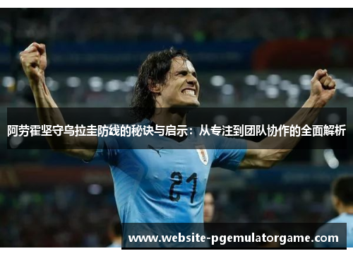阿劳霍坚守乌拉圭防线的秘诀与启示:从专注到团队协作的全面解析 阿劳霍坚守乌拉圭防线的秘诀与启示:从专注到团队协作的全面解析