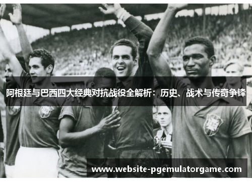 阿根廷与巴西四大经典对抗战役全解析:历史、战术与传奇争锋 阿根廷与巴西四大经典对抗战役全解析:历史、战术与传奇争锋