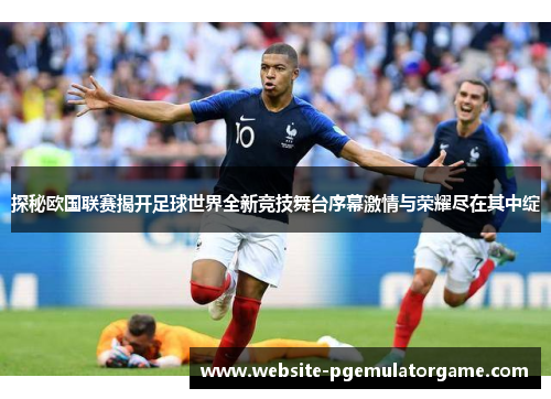 探秘欧国联赛揭开足球世界全新竞技舞台序幕激情与荣耀尽在其中绽 探秘欧国联赛揭开足球世界全新竞技舞台序幕激情与荣耀尽在其中绽