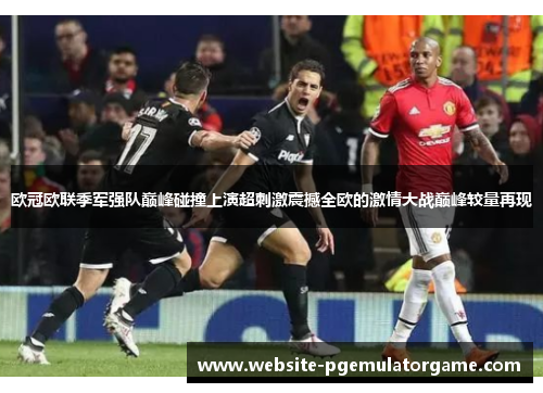 欧冠欧联季军强队巅峰碰撞上演超刺激震撼全欧的激情大战巅峰较量再现 欧冠欧联季军强队巅峰碰撞上演超刺激震撼全欧的激情大战巅峰较量再现