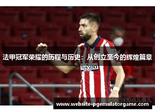 法甲冠军荣耀的历程与历史:从创立至今的辉煌篇章 法甲冠军荣耀的历程与历史:从创立至今的辉煌篇章