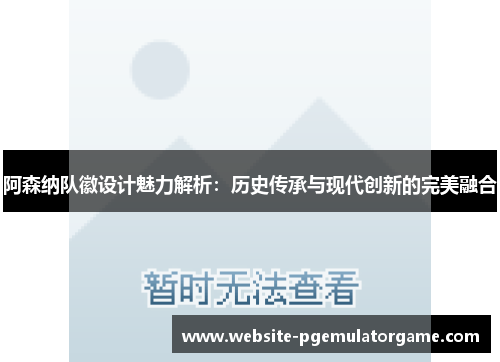 阿森纳队徽设计魅力解析：历史传承与现代创新的完美融合