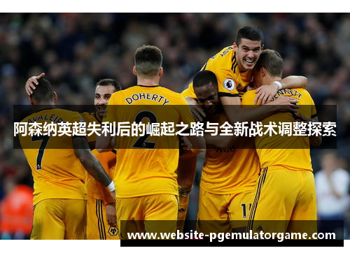 阿森纳英超失利后的崛起之路与全新战术调整探索