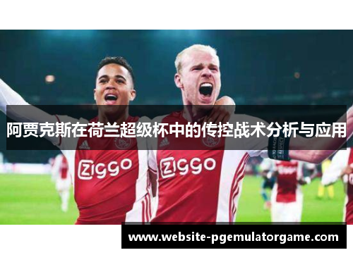 阿贾克斯在荷兰超级杯中的传控战术分析与应用
