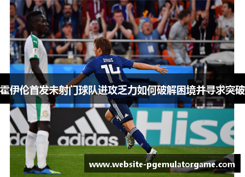 霍伊伦首发未射门球队进攻乏力如何破解困境并寻求突破