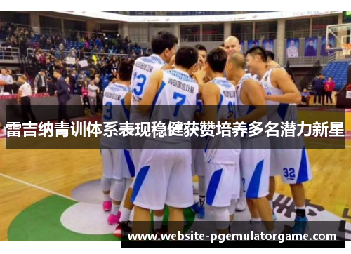 雷吉纳青训体系表现稳健获赞培养多名潜力新星 雷吉纳青训体系表现稳健获赞培养多名潜力新星
