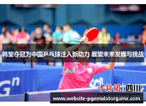 韩莹夺冠为中国乒乓球注入新动力 展望未来发展与挑战
