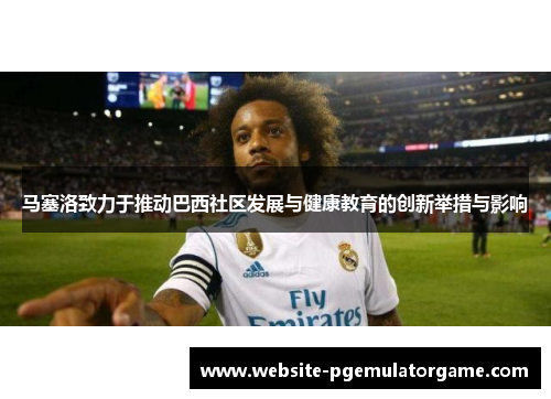 马塞洛致力于推动巴西社区发展与健康教育的创新举措与影响