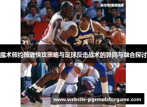 魔术师约翰逊快攻策略与足球反击战术的异同与融合探讨