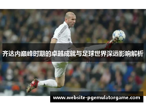 齐达内巅峰时期的卓越成就与足球世界深远影响解析