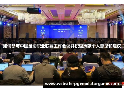 如何参与中国足协职业联赛工作会议并积极贡献个人意见和建议