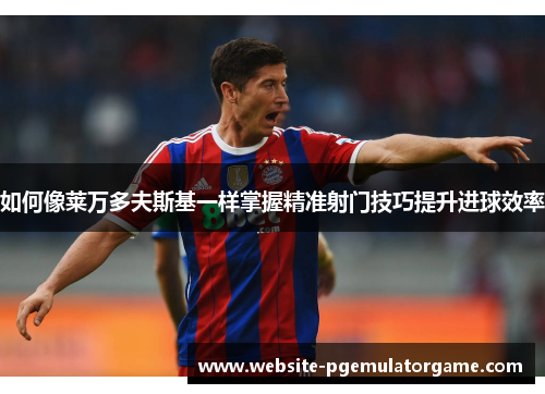 如何像莱万多夫斯基一样掌握精准射门技巧提升进球效率