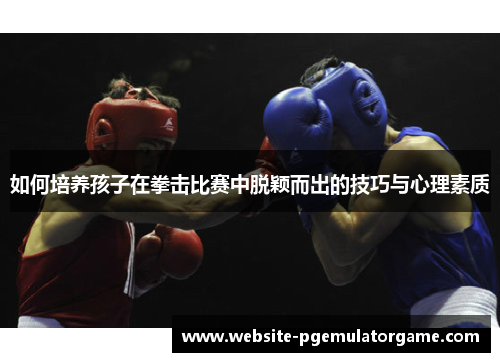 如何培养孩子在拳击比赛中脱颖而出的技巧与心理素质