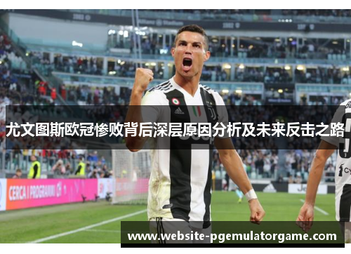 尤文图斯欧冠惨败背后深层原因分析及未来反击之路