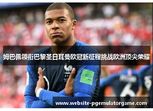 姆巴佩领衔巴黎圣日耳曼欧冠新征程挑战欧洲顶尖荣耀