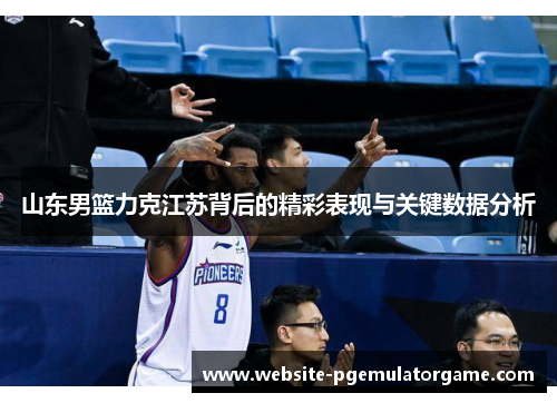 山东男篮力克江苏背后的精彩表现与关键数据分析