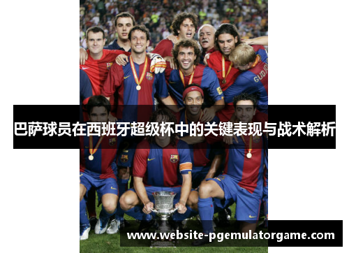 巴萨球员在西班牙超级杯中的关键表现与战术解析