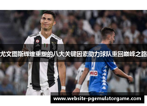尤文图斯辉煌重塑的八大关键因素助力球队重回巅峰之路