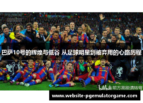 巴萨10号的辉煌与低谷 从足球明星到被弃用的心路历程