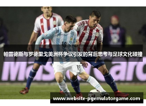 帕雷德斯与罗德里戈美洲杯争议引发的背后思考与足球文化碰撞