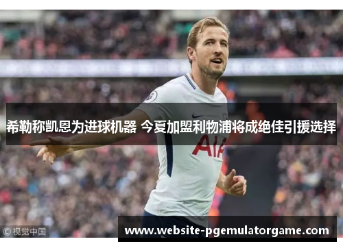 希勒称凯恩为进球机器 今夏加盟利物浦将成绝佳引援选择