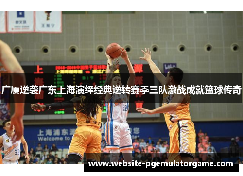 广厦逆袭广东上海演绎经典逆转赛季三队激战成就篮球传奇
