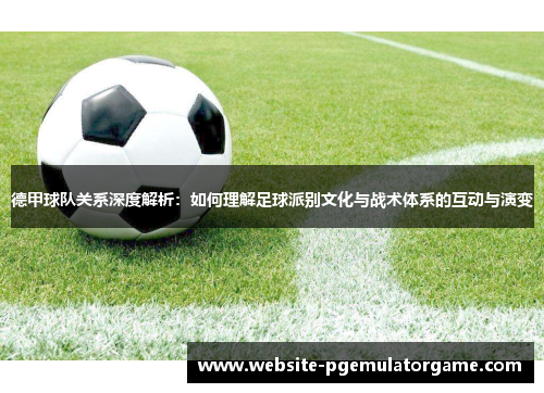 德甲球队关系深度解析：如何理解足球派别文化与战术体系的互动与演变