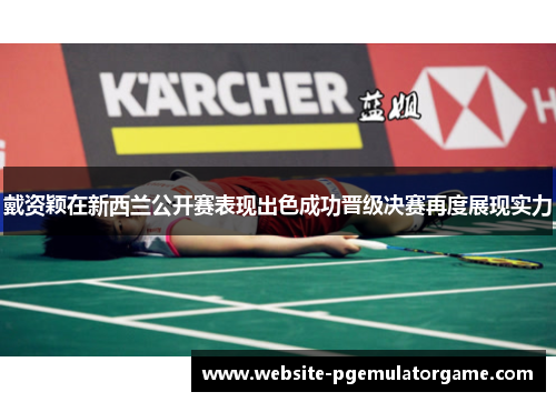 戴资颖在新西兰公开赛表现出色成功晋级决赛再度展现实力