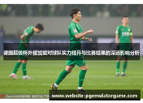 德国超级杯外援加盟对球队实力提升与比赛结果的深远影响分析