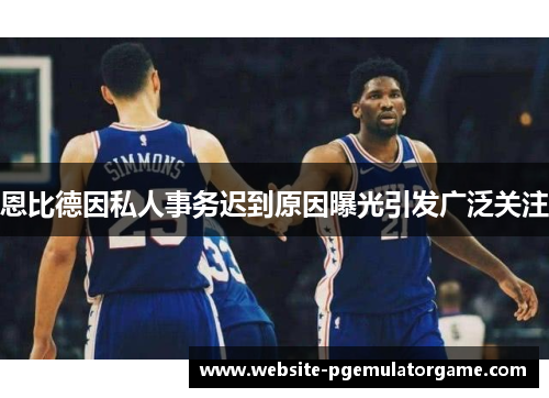 恩比德因私人事务迟到原因曝光引发广泛关注