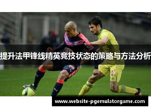 提升法甲锋线精英竞技状态的策略与方法分析