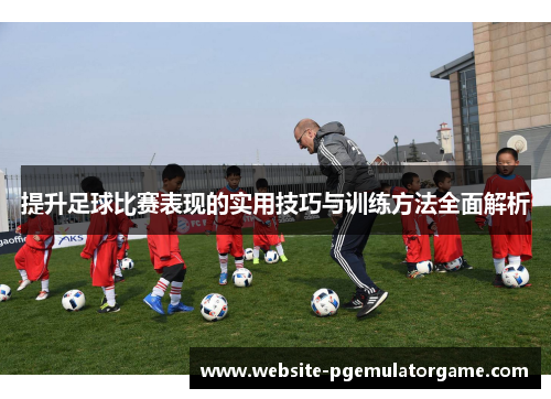 提升足球比赛表现的实用技巧与训练方法全面解析