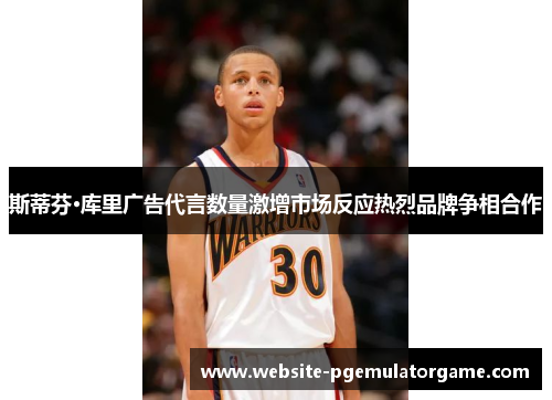 斯蒂芬·库里广告代言数量激增市场反应热烈品牌争相合作