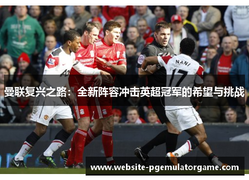 曼联复兴之路：全新阵容冲击英超冠军的希望与挑战