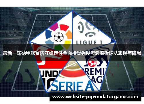 最新一轮德甲联赛防守稳定性全面接受强度考验解析球队表现与隐患