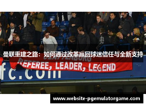 曼联重建之路：如何通过改革赢回球迷信任与全新支持