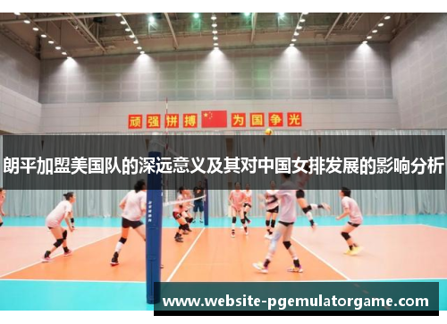 朗平加盟美国队的深远意义及其对中国女排发展的影响分析 朗平加盟美国队的深远意义及其对中国女排发展的影响分析
