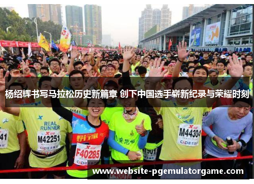 杨绍辉书写马拉松历史新篇章 创下中国选手崭新纪录与荣耀时刻 杨绍辉书写马拉松历史新篇章 创下中国选手崭新纪录与荣耀时刻