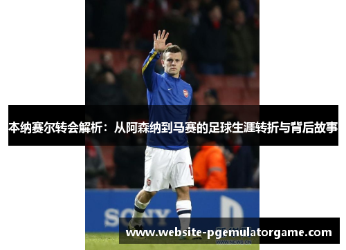 本纳赛尔转会解析:从阿森纳到马赛的足球生涯转折与背后故事 本纳赛尔转会解析:从阿森纳到马赛的足球生涯转折与背后故事