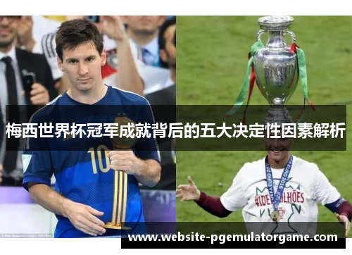 梅西世界杯冠军成就背后的五大决定性因素解析 梅西世界杯冠军成就背后的五大决定性因素解析