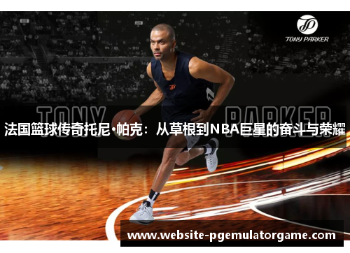 法国篮球传奇托尼·帕克：从草根到NBA巨星的奋斗与荣耀