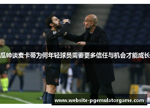 瓜帅谈麦卡蒂为何年轻球员需要更多信任与机会才能成长