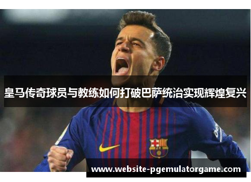 皇马传奇球员与教练如何打破巴萨统治实现辉煌复兴