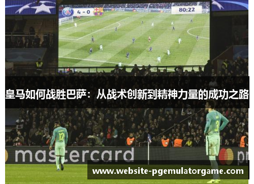 皇马如何战胜巴萨：从战术创新到精神力量的成功之路