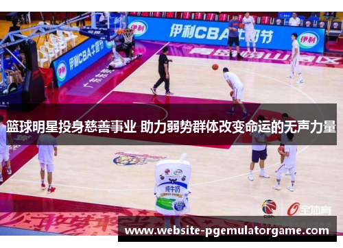 篮球明星投身慈善事业 助力弱势群体改变命运的无声力量 篮球明星投身慈善事业 助力弱势群体改变命运的无声力量