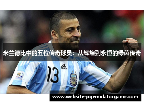 米兰德比中的五位传奇球员:从辉煌到永恒的绿茵传奇 米兰德比中的五位传奇球员:从辉煌到永恒的绿茵传奇
